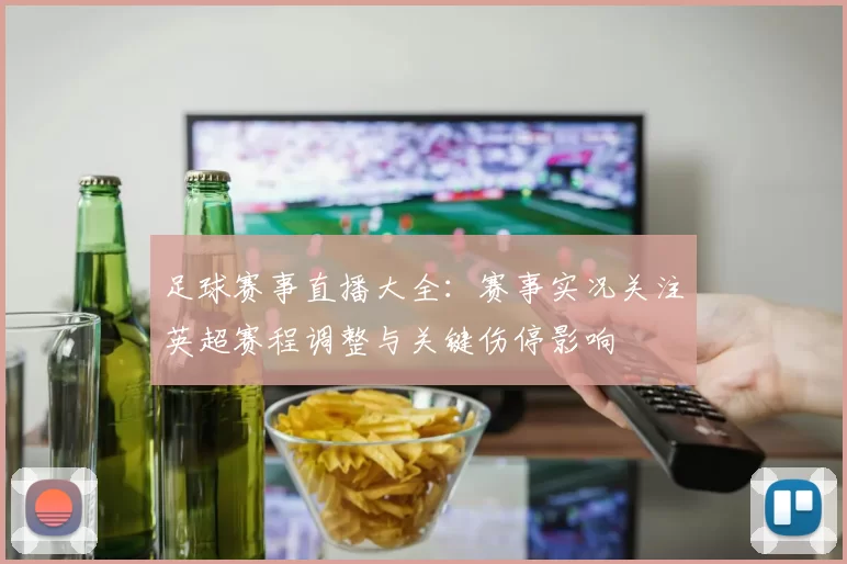 足球赛事直播大全:赛事实况关注英超赛程调整与关键伤停影响
