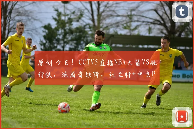 原创 今日！CCTV5直播NBA火箭VS独行侠，浓眉哥缺阵，杜兰特+申京PK新秀弗拉格