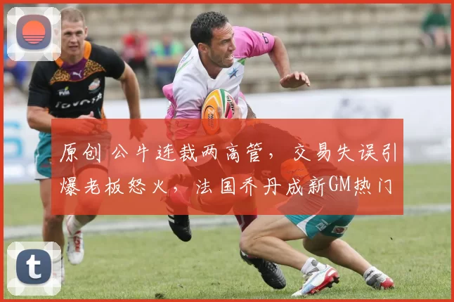 原创 公牛连裁两高管,交易失误引爆老板怒火,法国乔丹成新GM热门人选