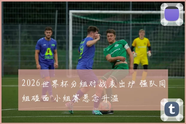 2026世界杯分组对战表出炉 强队同组碰面 小组赛悬念升温