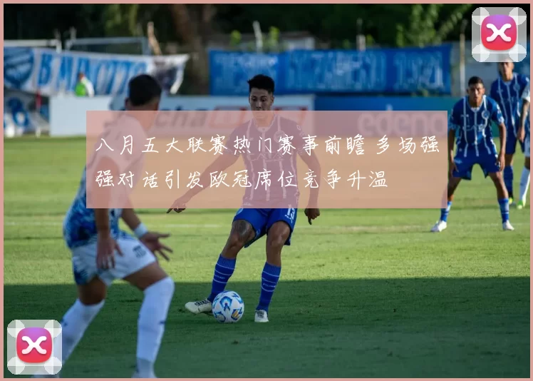 八月五大联赛热门赛事前瞻 多场强强对话引发欧冠席位竞争升温