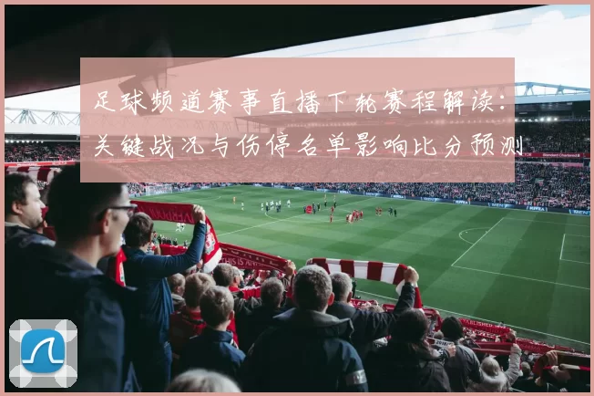 足球频道赛事直播下轮赛程解读：关键战况与伤停名单影响比分预测