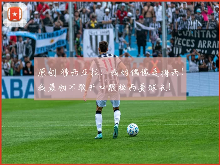 原创 穆西亚拉：我的偶像是梅西！我最初不敢开口跟梅西要球衣！