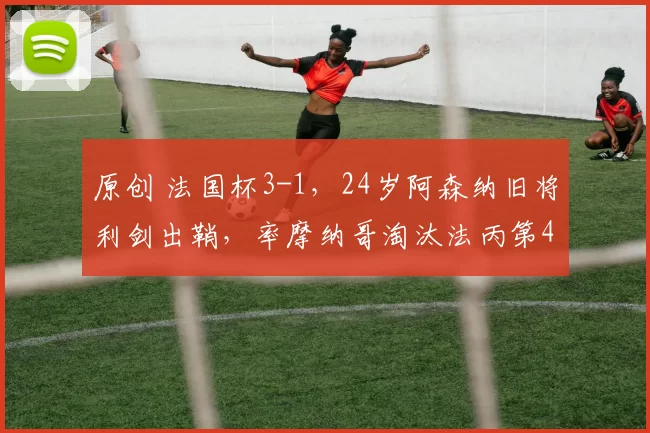 原创 法国杯3-1,24岁阿森纳旧将利剑出鞘,率摩纳哥淘汰法丙第4