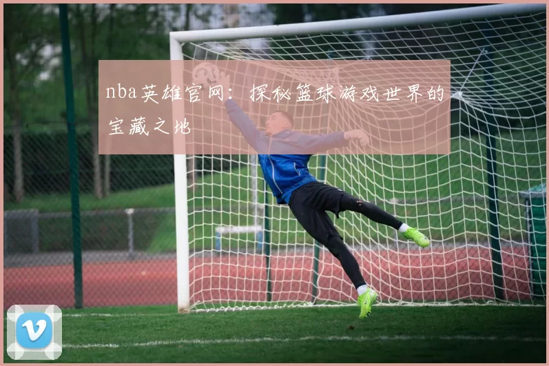 nba英雄官网：探秘篮球游戏世界的宝藏之地