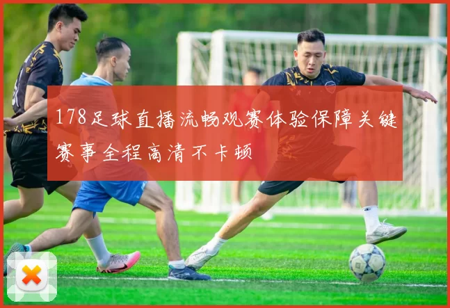 178足球直播流畅观赛体验保障关键赛事全程高清不卡顿