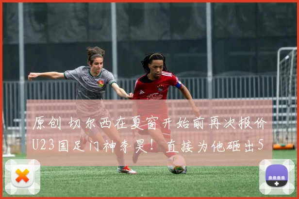原创 切尔西在夏窗开始前再次报价U23国足门神李昊！直接为他砸出5000万转会费，值得期待