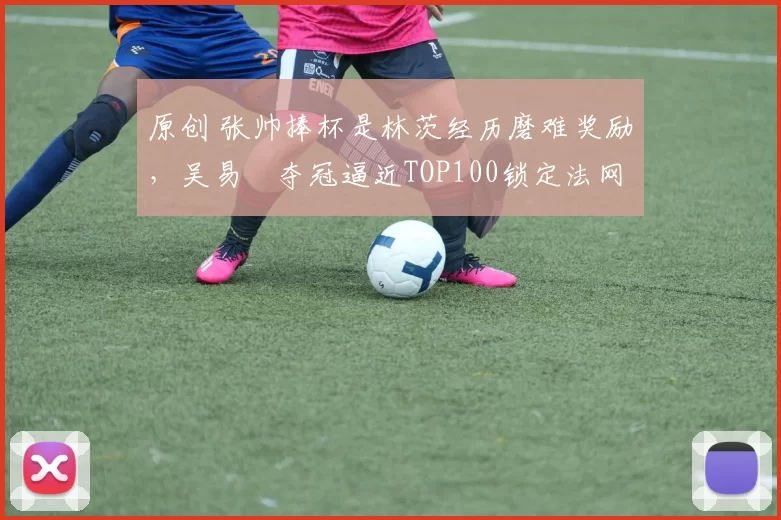 原创 张帅捧杯是林茨经历磨难奖励，吴易昺夺冠逼近TOP100锁定法网正赛