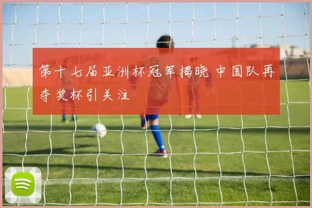 第十七届亚洲杯冠军揭晓 中国队再夺奖杯引关注