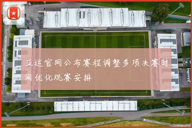 亚运官网公布赛程调整多项决赛时间优化观赛安排