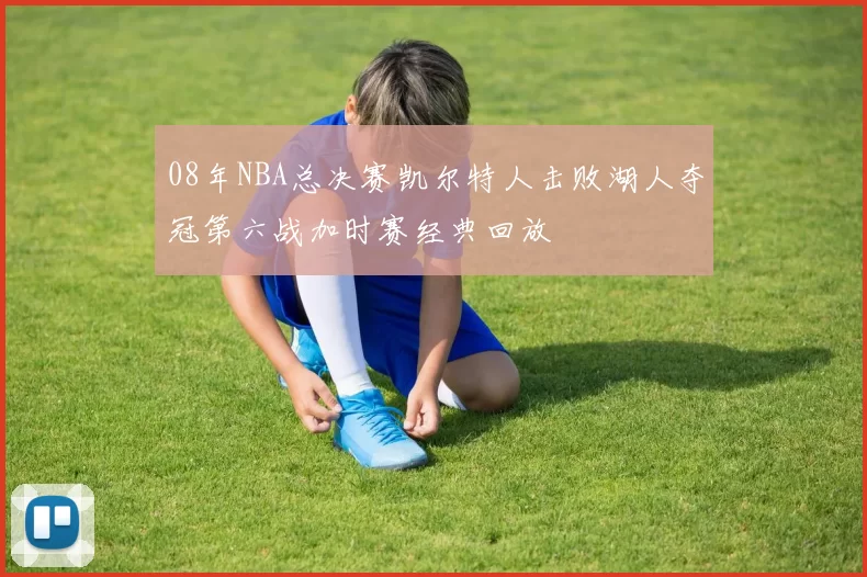 08年NBA总决赛凯尔特人击败湖人夺冠第六战加时赛经典回放