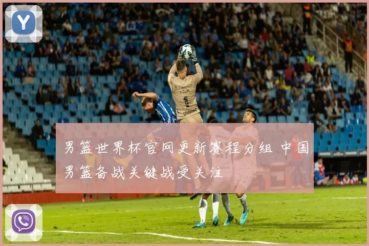 男篮世界杯官网更新赛程分组 中国男篮备战关键战受关注