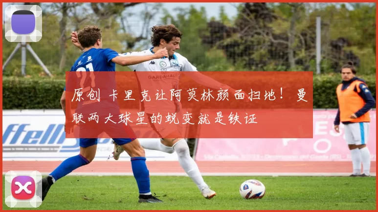 原创 卡里克让阿莫林颜面扫地!曼联两大球星的蜕变就是铁证