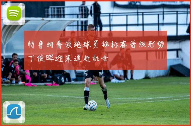 特鲁姆普领跑球员锦标赛晋级形势丁俊晖迎来追赶机会