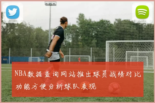 NBA数据查询网站推出球员战绩对比功能方便分析球队表现