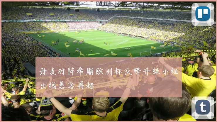 丹麦对阵希腊欧洲杯交锋升级小组出线悬念再起