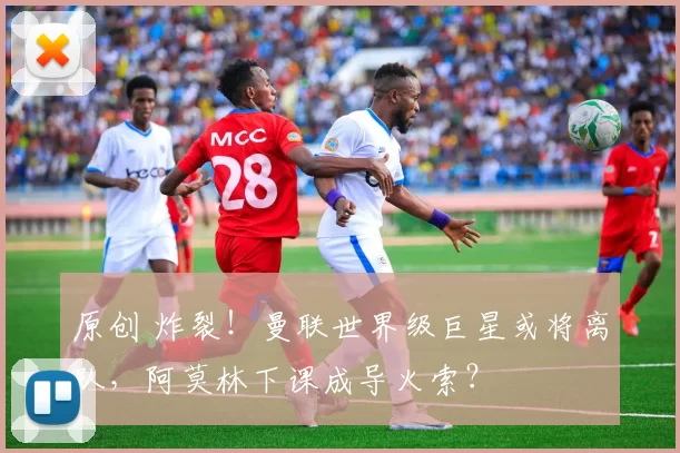 原创 炸裂!曼联世界级巨星或将离队,阿莫林下课成导火索?