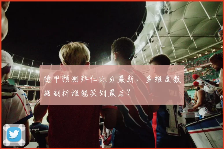 德甲预测拜仁比分最新，多维度数据剖析谁能笑到最后？