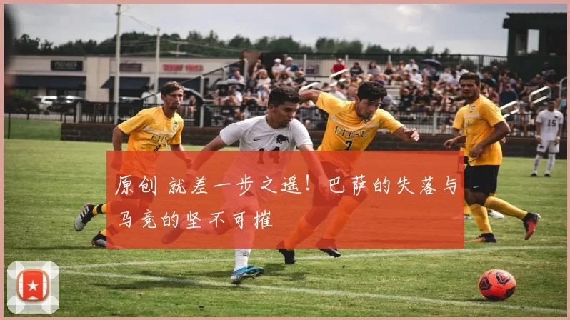 原创 就差一步之遥！巴萨的失落与马竞的坚不可摧