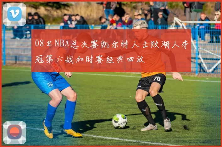 08年NBA总决赛凯尔特人击败湖人夺冠第六战加时赛经典回放
