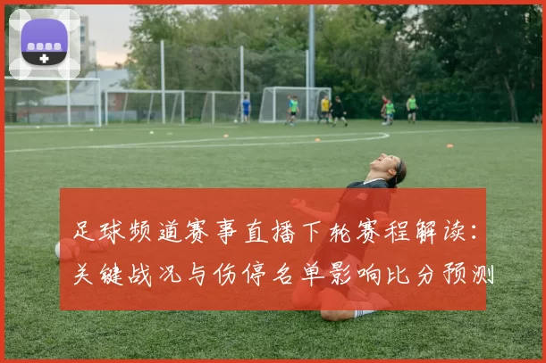 足球频道赛事直播下轮赛程解读：关键战况与伤停名单影响比分预测