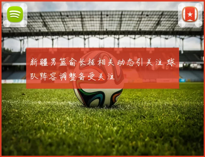 新疆男篮俞长栋相关动态引关注 球队阵容调整备受关注