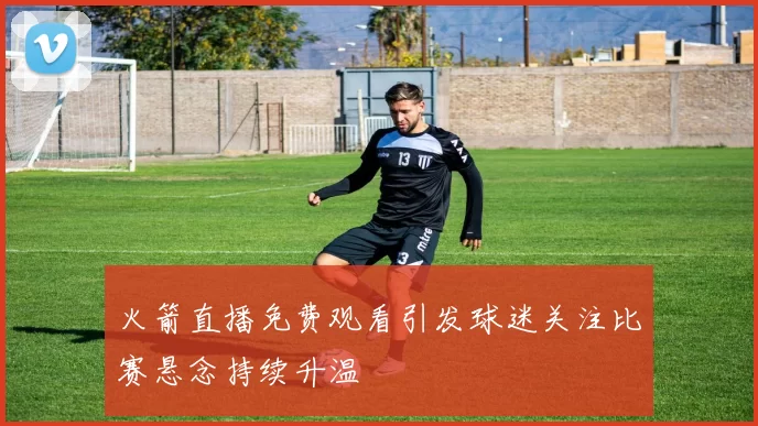 火箭直播免费观看引发球迷关注比赛悬念持续升温