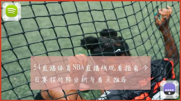54直播体育NBA直播线观看指南 今日赛程对阵分析与看点推荐