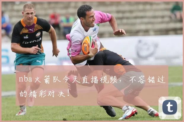 nba火箭队今天直播视频，不容错过的精彩对决！