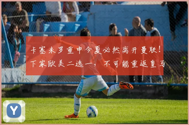 卡塞米罗重申今夏必然离开曼联！下家欧美二选一，不可能重返皇马