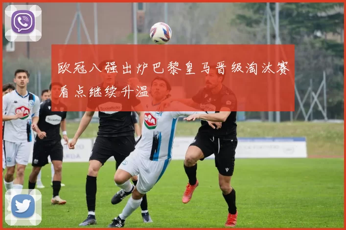 欧冠八强出炉巴黎皇马晋级淘汰赛看点继续升温