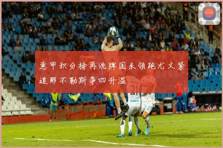 意甲积分榜再洗牌国米领跑尤文紧追那不勒斯争四升温
