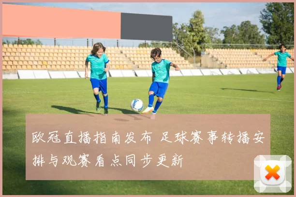 欧冠直播指南发布 足球赛事转播安排与观赛看点同步更新