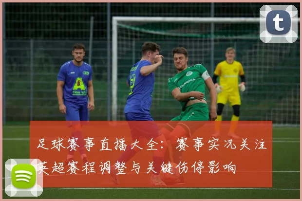 足球赛事直播大全:赛事实况关注英超赛程调整与关键伤停影响
