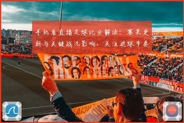 手机看直播足球比分解读：赛果更新与关键战况影响，关注进球节奏及阵容变化