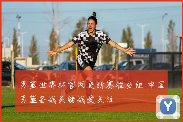 男篮世界杯官网更新赛程分组 中国男篮备战关键战受关注