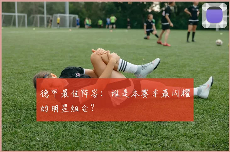 德甲最佳阵容：谁是本赛季最闪耀的明星组合？