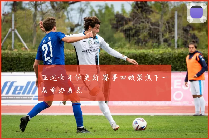 亚运会年份更新 赛事回顾聚焦下一届举办看点