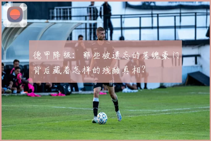 德甲降级：那些被遗忘的落魄豪门背后藏着怎样的残酷真相？