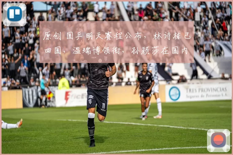 原创 国乒明天赛程公布，林诗栋已回国，温瑞博领衔，孙颖莎在国内训练