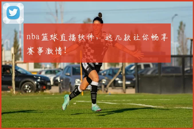 nba篮球直播软件，这几款让你畅享赛事激情！