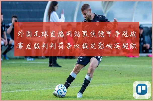外国足球直播网站聚焦德甲争冠战赛后裁判判罚争议裁定影响英超欧冠席位竞争