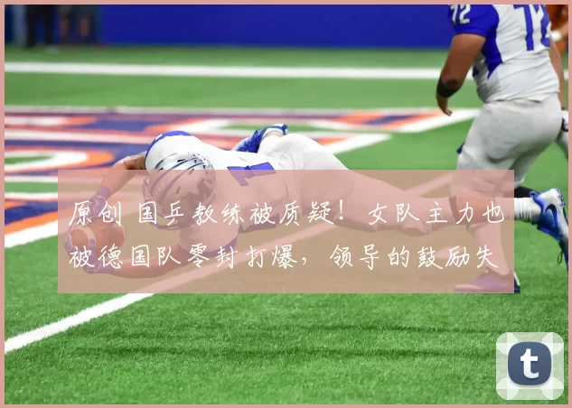 原创 国乒教练被质疑!女队主力也被德国队零封打爆,领导的鼓励失效了