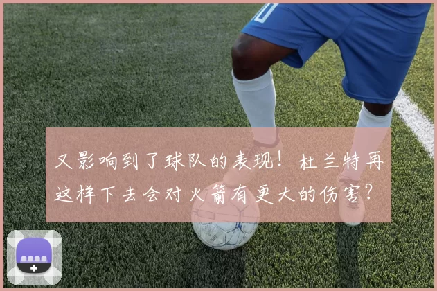 又影响到了球队的表现！杜兰特再这样下去会对火箭有更大的伤害？