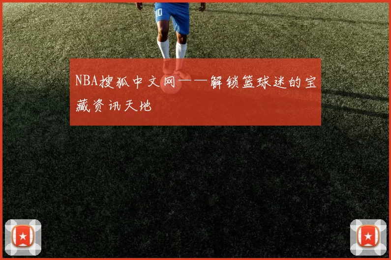 NBA搜狐中文网——解锁篮球迷的宝藏资讯天地