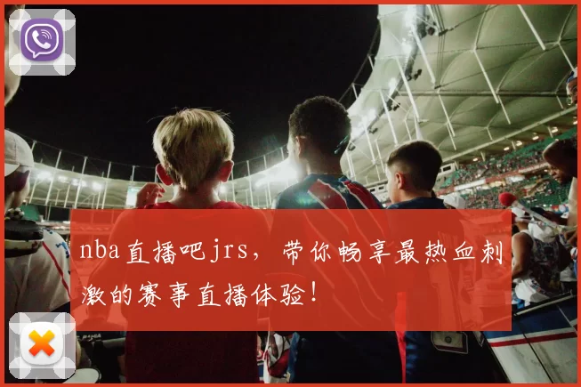 nba直播吧jrs，带你畅享最热血刺激的赛事直播体验！