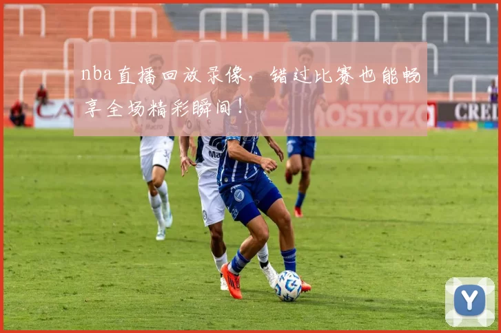 nba直播回放录像，错过比赛也能畅享全场精彩瞬间！