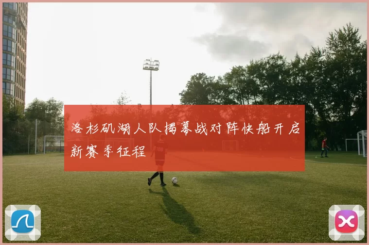 洛杉矶湖人队揭幕战对阵快船开启新赛季征程