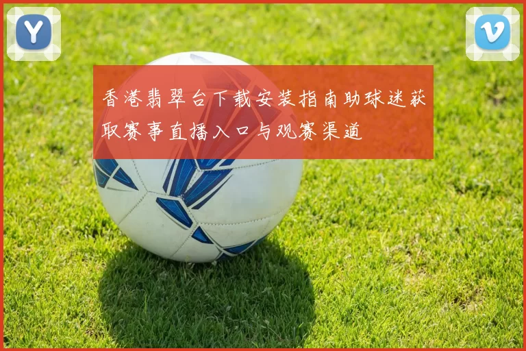 香港翡翠台下载安装指南助球迷获取赛事直播入口与观赛渠道