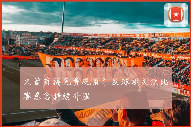 火箭直播免费观看引发球迷关注比赛悬念持续升温